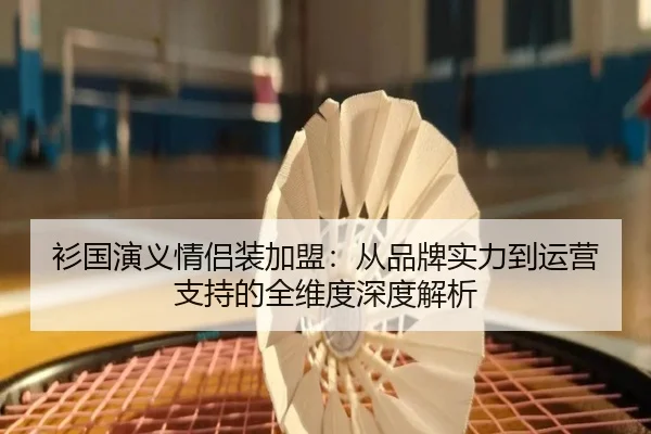 衫国演义情侣装加盟：从品牌实力到运营支持的全维度深度解析
