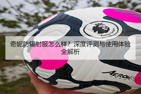 奇妮防辐射服怎么样？深度评测与使用体验全解析