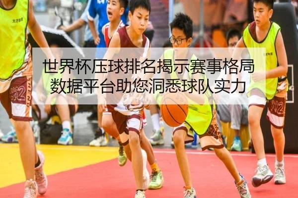 世界杯压球排名揭示赛事格局 数据平台助您洞悉球队实力