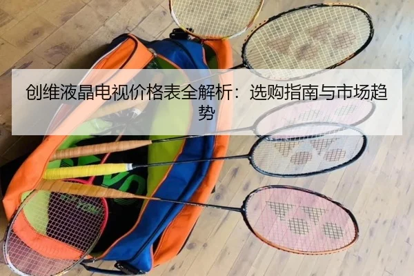 创维液晶电视价格表全解析：选购指南与市场趋势