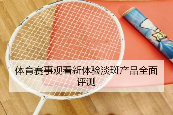 体育赛事观看新体验淡斑产品全面评测